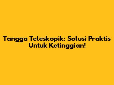 Tangga Teleskopik: Solusi Praktis Untuk Ketinggian!