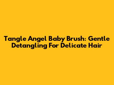 Tangle Angel Baby Brush: Gentle Detangling For Delicate Hair