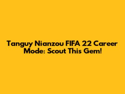 Tanguy Nianzou FIFA 22 Career Mode: Scout This Gem!