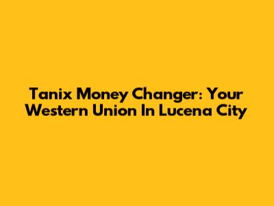Tanix Money Changer: Your Western Union In Lucena City