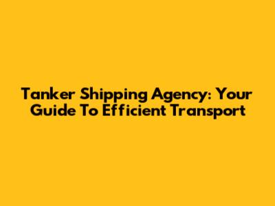 Tanker Shipping Agency: Your Guide To Efficient Transport