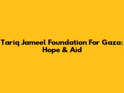 Tariq Jameel Foundation For Gaza: Hope & Aid