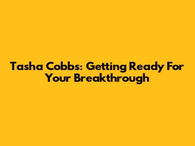 Tasha Cobbs: Getting Ready For Your Breakthrough