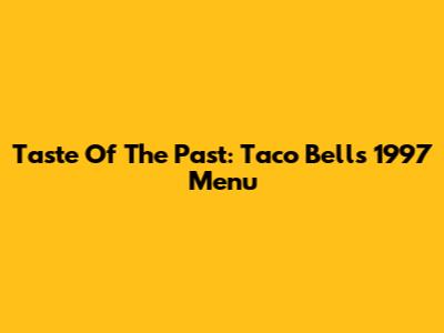 Taste Of The Past: Taco Bell's 1997 Menu