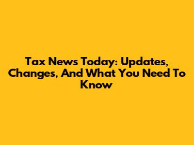 Tax News Today: Updates, Changes, And What You Need To Know
