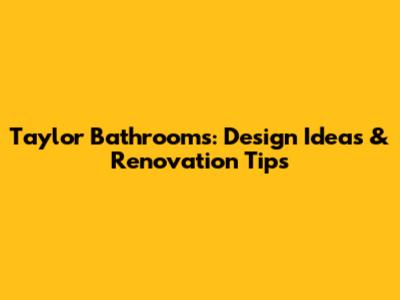 Taylor Bathrooms: Design Ideas & Renovation Tips