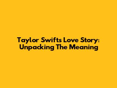 Taylor Swift's "Love Story": Unpacking The Meaning