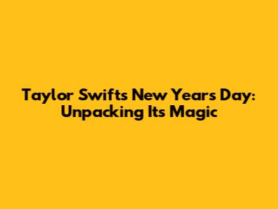 Taylor Swift's 'New Year's Day': Unpacking Its Magic