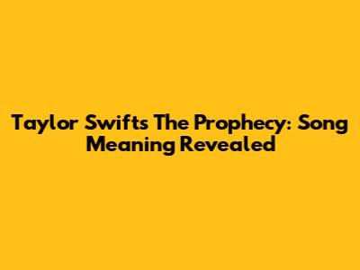 Taylor Swift's 'The Prophecy': Song Meaning Revealed
