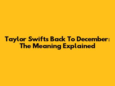 Taylor Swift's Back To December: The Meaning Explained