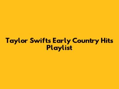 Taylor Swift's Early Country Hits Playlist