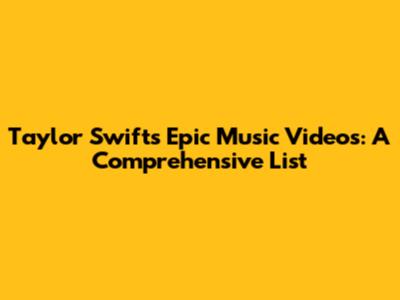 Taylor Swift's Epic Music Videos: A Comprehensive List