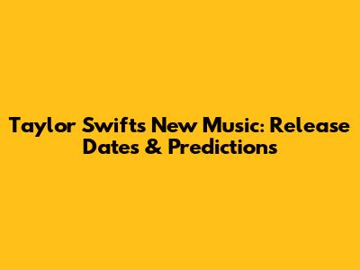 Taylor Swift's New Music: Release Dates & Predictions