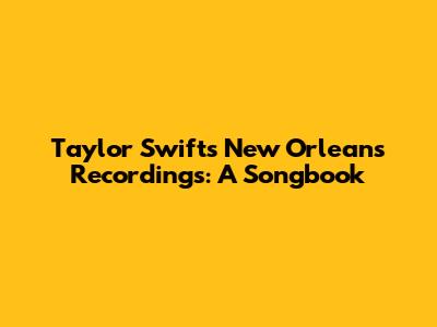 Taylor Swift's New Orleans Recordings: A Songbook
