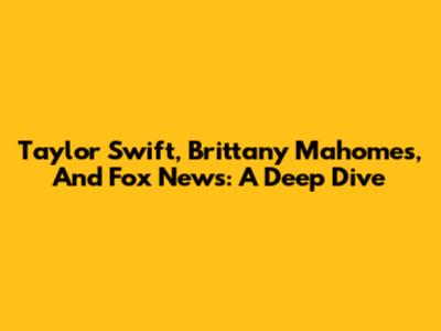 Taylor Swift, Brittany Mahomes, And Fox News: A Deep Dive