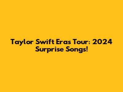 Taylor Swift Eras Tour: 2024 Surprise Songs!