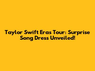 Taylor Swift Eras Tour: Surprise Song Dress Unveiled!