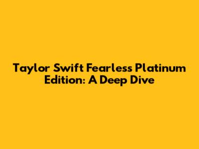 Taylor Swift Fearless Platinum Edition: A Deep Dive