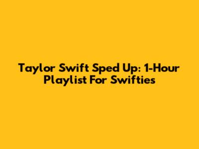 Taylor Swift Sped Up: 1-Hour Playlist For Swifties