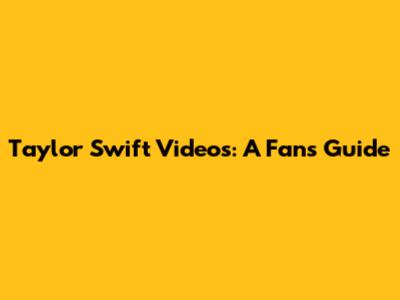 Taylor Swift Videos: A Fan's Guide