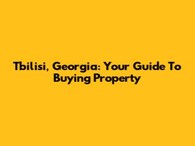 Tbilisi, Georgia: Your Guide To Buying Property