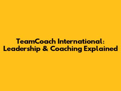 TeamCoach International: Leadership & Coaching Explained