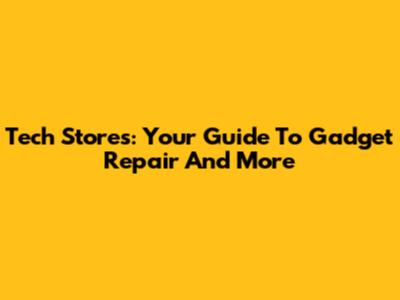 Tech Stores: Your Guide To Gadget Repair And More