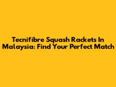 Tecnifibre Squash Rackets In Malaysia: Find Your Perfect Match