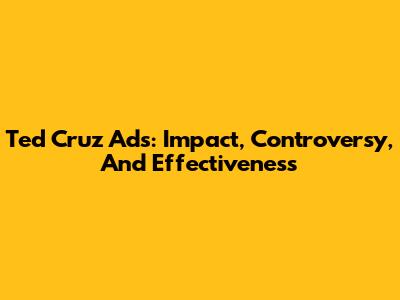 Ted Cruz Ads: Impact, Controversy, And Effectiveness