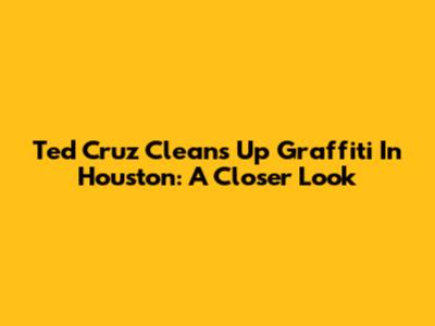 Ted Cruz Cleans Up Graffiti In Houston: A Closer Look