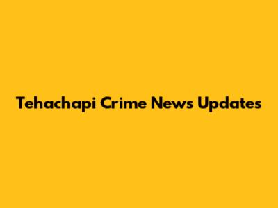 Tehachapi Crime News Updates