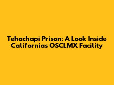 Tehachapi Prison: A Look Inside California's OSCLMX Facility