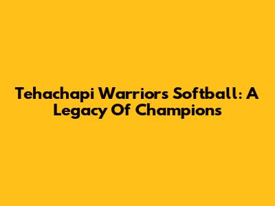 Tehachapi Warriors Softball: A Legacy Of Champions