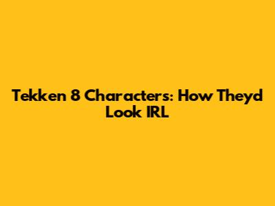 Tekken 8 Characters: How They'd Look IRL