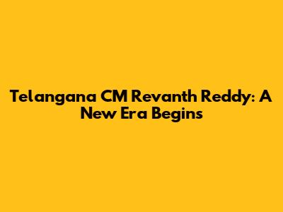 Telangana CM Revanth Reddy: A New Era Begins