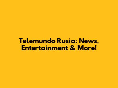 Telemundo Rusia: News, Entertainment & More!