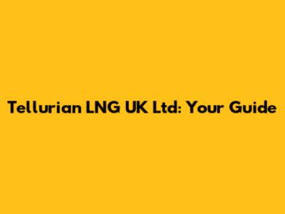 Tellurian LNG UK Ltd: Your Guide