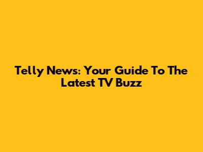 Telly News: Your Guide To The Latest TV Buzz