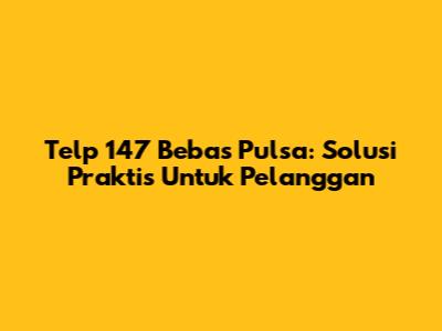 Telp 147 Bebas Pulsa: Solusi Praktis Untuk Pelanggan