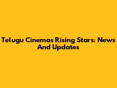 Telugu Cinema's Rising Stars: News And Updates