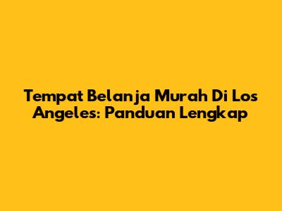 Tempat Belanja Murah Di Los Angeles: Panduan Lengkap