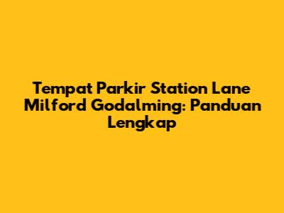 Tempat Parkir Station Lane Milford Godalming: Panduan Lengkap