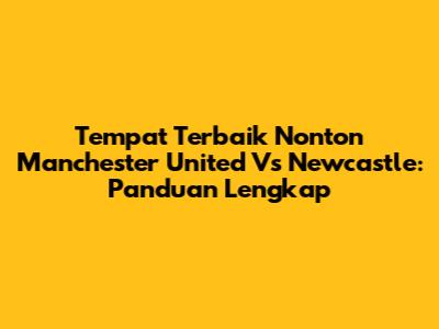 Tempat Terbaik Nonton Manchester United Vs Newcastle: Panduan Lengkap