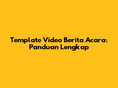 Template Video Berita Acara: Panduan Lengkap