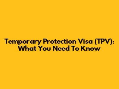 Temporary Protection Visa (TPV): What You Need To Know