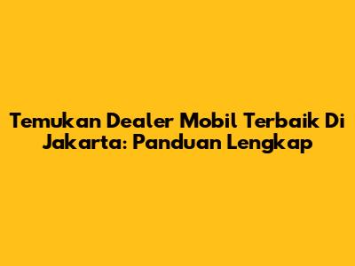 Temukan Dealer Mobil Terbaik Di Jakarta: Panduan Lengkap