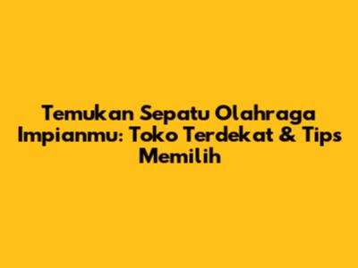 Temukan Sepatu Olahraga Impianmu: Toko Terdekat & Tips Memilih