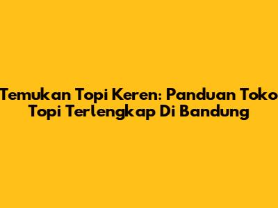 Temukan Topi Keren: Panduan Toko Topi Terlengkap Di Bandung