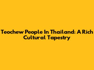 Teochew People In Thailand: A Rich Cultural Tapestry