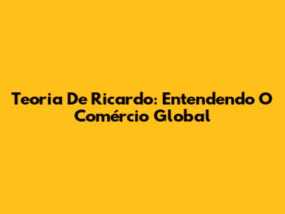 Teoria De Ricardo: Entendendo O Comércio Global